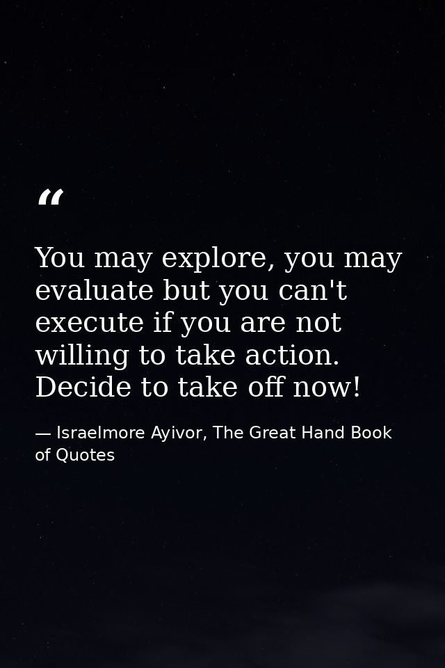 You may explore, you may evaluate but you can't execute if you are not willing to take action. Decide to take off now! — Israelmore Ayivor, The Great Hand Book of Quotes