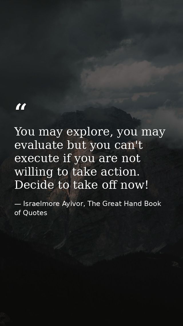You may explore, you may evaluate but you can't execute if you are not willing to take action. Decide to take off now! — Israelmore Ayivor, The Great Hand Book of Quotes