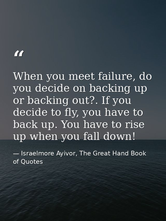 When you meet failure, do you decide on backing up or backing out?. If you decide to fly, you have to back up. You have  — Israelmore Ayivor, The Great Hand Book of Quotes