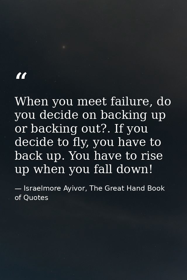 When you meet failure, do you decide on backing up or backing out?. If you decide to fly, you have to back up. You have  — Israelmore Ayivor, The Great Hand Book of Quotes