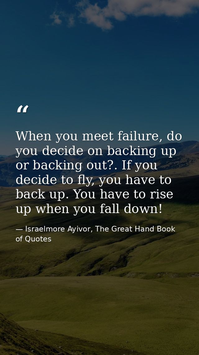 When you meet failure, do you decide on backing up or backing out?. If you decide to fly, you have to back up. You have  — Israelmore Ayivor, The Great Hand Book of Quotes