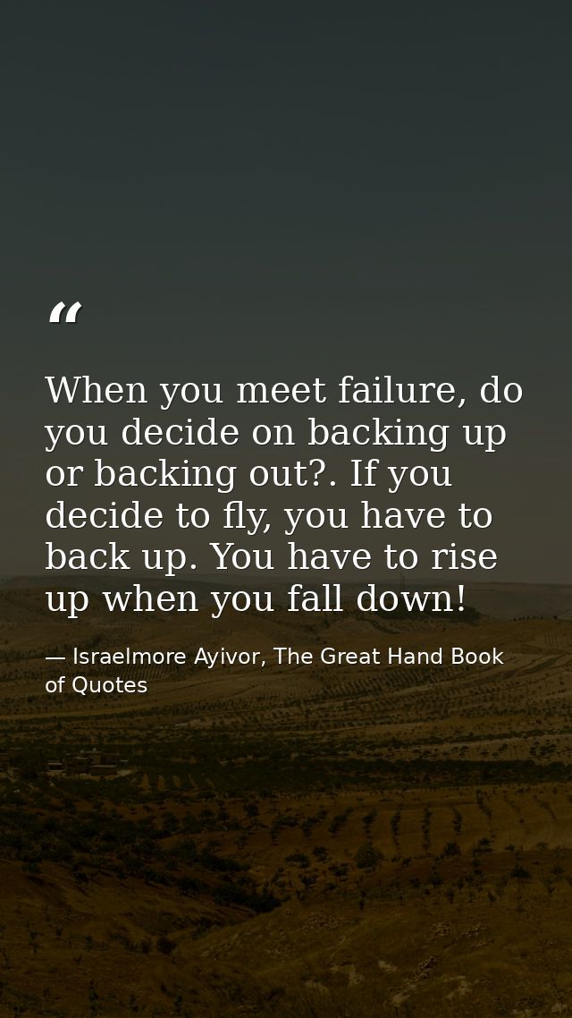 When you meet failure, do you decide on backing up or backing out?. If you decide to fly, you have to back up. You have  — Israelmore Ayivor, The Great Hand Book of Quotes