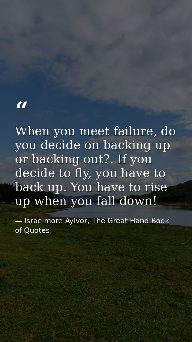 When you meet failure, do you decide on backing up or backing out?. If you decide to fly, you have to back up. You have  — Israelmore Ayivor, The Great Hand Book of Quotes