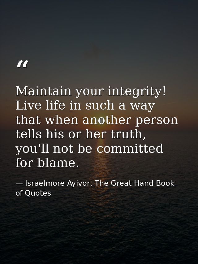 Maintain your integrity! Live life in such a way that when another person tells his or her truth, you'll not be committe — Israelmore Ayivor, The Great Hand Book of Quotes