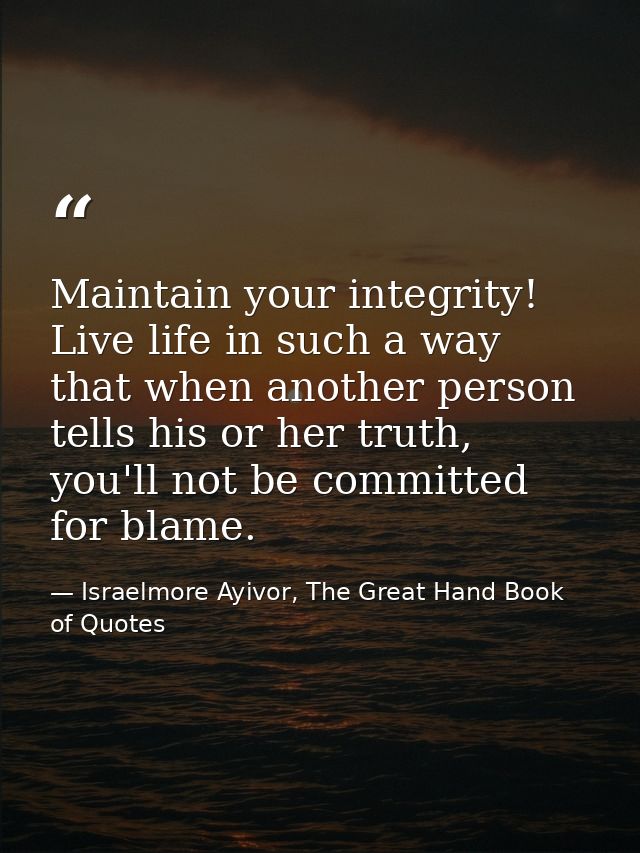 Maintain your integrity! Live life in such a way that when another person tells his or her truth, you'll not be committe — Israelmore Ayivor, The Great Hand Book of Quotes
