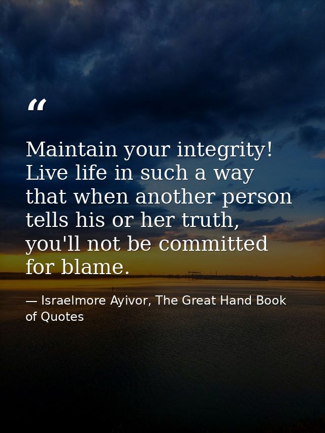 Maintain your integrity! Live life in such a way that when another person tells his or her truth, you'll not be committe — Israelmore Ayivor, The Great Hand Book of Quotes