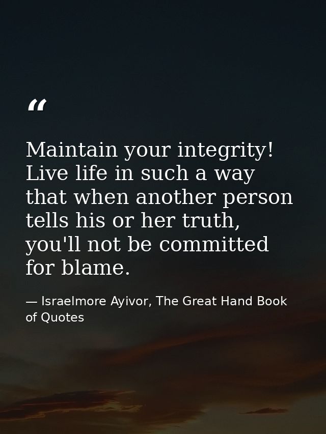 Maintain your integrity! Live life in such a way that when another person tells his or her truth, you'll not be committe — Israelmore Ayivor, The Great Hand Book of Quotes