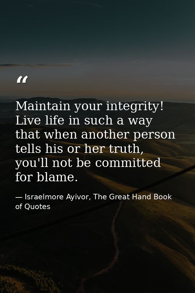 Maintain your integrity! Live life in such a way that when another person tells his or her truth, you'll not be committe — Israelmore Ayivor, The Great Hand Book of Quotes