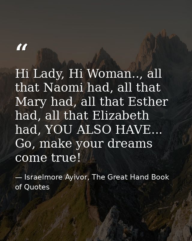 Hi Lady, Hi Woman.., all that Naomi had, all that Mary had, all that Esther had, all that Elizabeth had, YOU ALSO HAVE.. — Israelmore Ayivor, The Great Hand Book of Quotes