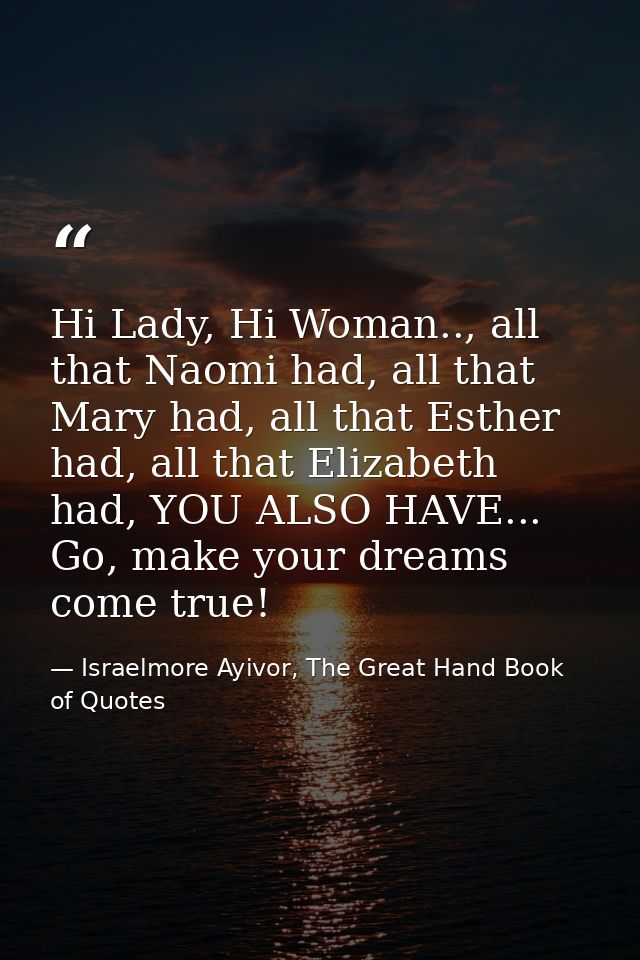 Hi Lady, Hi Woman.., all that Naomi had, all that Mary had, all that Esther had, all that Elizabeth had, YOU ALSO HAVE.. — Israelmore Ayivor, The Great Hand Book of Quotes