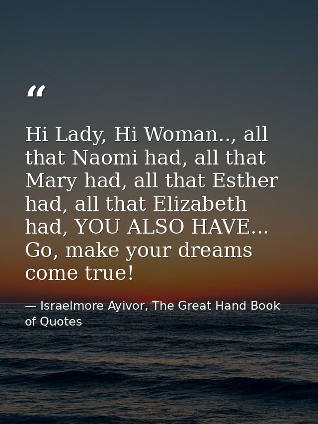 Hi Lady, Hi Woman.., all that Naomi had, all that Mary had, all that Esther had, all that Elizabeth had, YOU ALSO HAVE.. — Israelmore Ayivor, The Great Hand Book of Quotes
