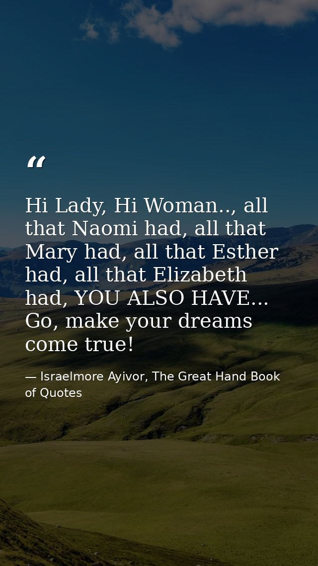 Hi Lady, Hi Woman.., all that Naomi had, all that Mary had, all that Esther had, all that Elizabeth had, YOU ALSO HAVE.. — Israelmore Ayivor, The Great Hand Book of Quotes