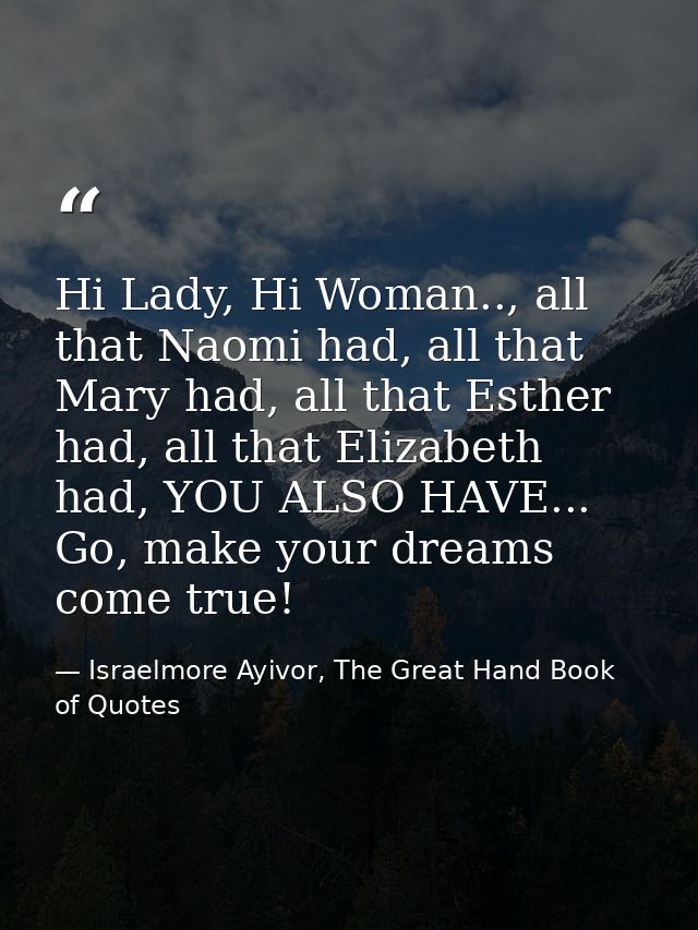 Hi Lady, Hi Woman.., all that Naomi had, all that Mary had, all that Esther had, all that Elizabeth had, YOU ALSO HAVE.. — Israelmore Ayivor, The Great Hand Book of Quotes