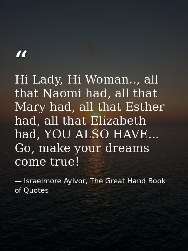 Hi Lady, Hi Woman.., all that Naomi had, all that Mary had, all that Esther had, all that Elizabeth had, YOU ALSO HAVE.. — Israelmore Ayivor, The Great Hand Book of Quotes