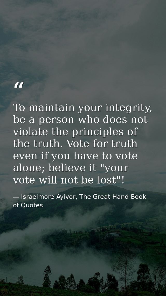 To maintain your integrity, be a person who does not violate the principles of the truth. Vote for truth even if you hav — Israelmore Ayivor, The Great Hand Book of Quotes