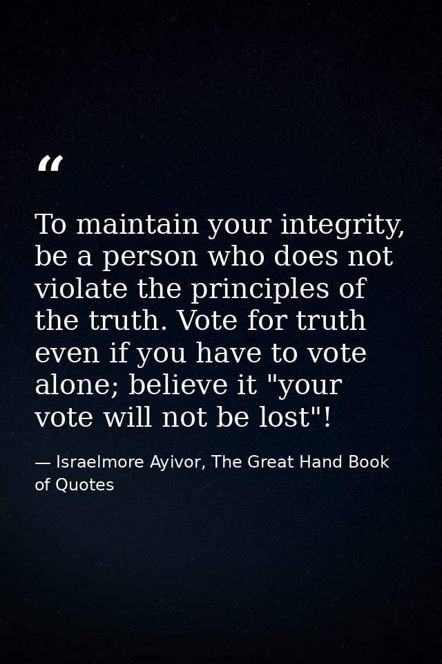 To maintain your integrity, be a person who does not violate the principles of the truth. Vote for truth even if you hav — Israelmore Ayivor, The Great Hand Book of Quotes
