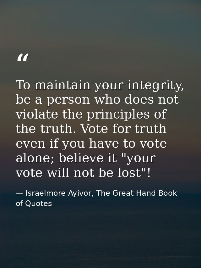 To maintain your integrity, be a person who does not violate the principles of the truth. Vote for truth even if you hav — Israelmore Ayivor, The Great Hand Book of Quotes