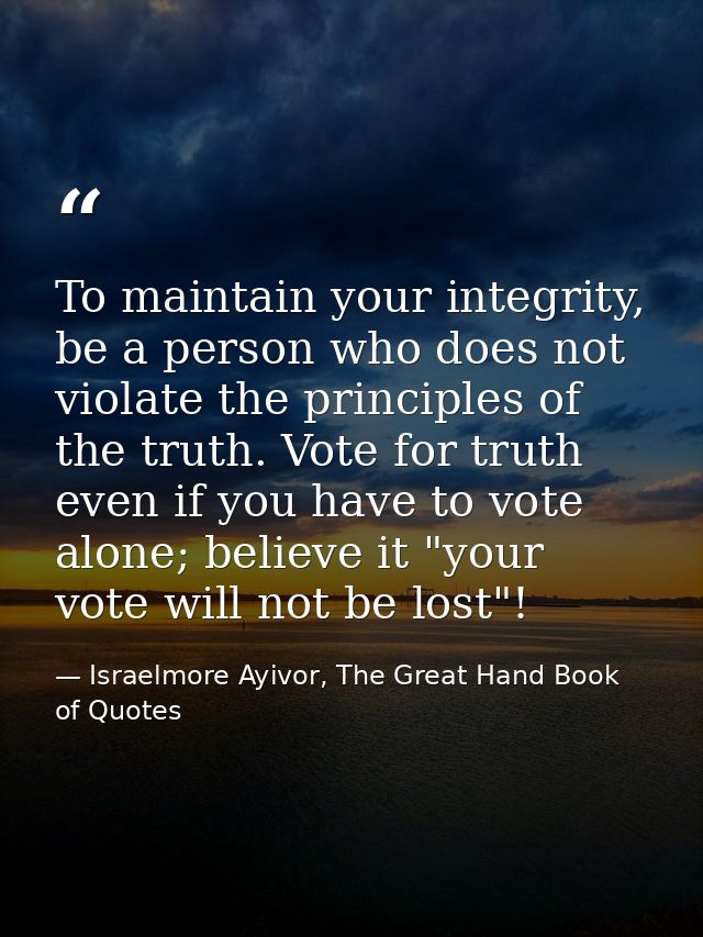 To maintain your integrity, be a person who does not violate the principles of the truth. Vote for truth even if you hav — Israelmore Ayivor, The Great Hand Book of Quotes