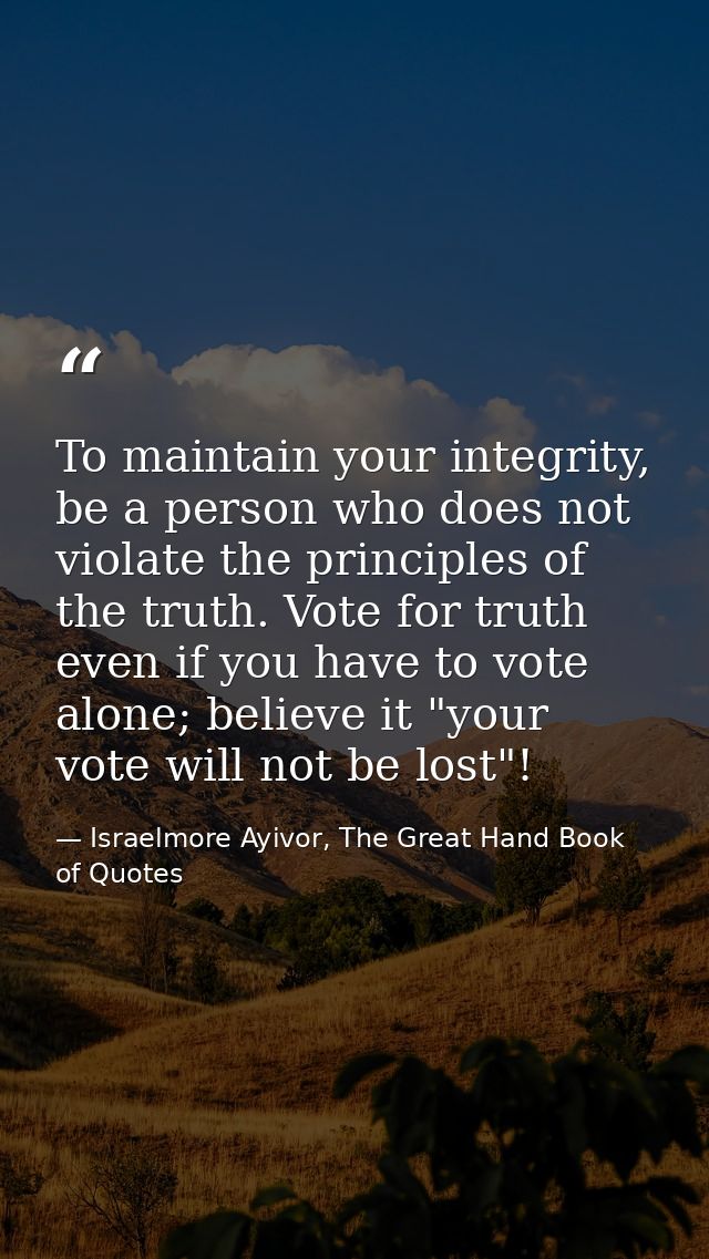 To maintain your integrity, be a person who does not violate the principles of the truth. Vote for truth even if you hav — Israelmore Ayivor, The Great Hand Book of Quotes