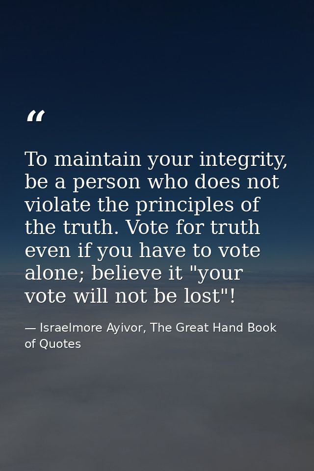 To maintain your integrity, be a person who does not violate the principles of the truth. Vote for truth even if you hav — Israelmore Ayivor, The Great Hand Book of Quotes