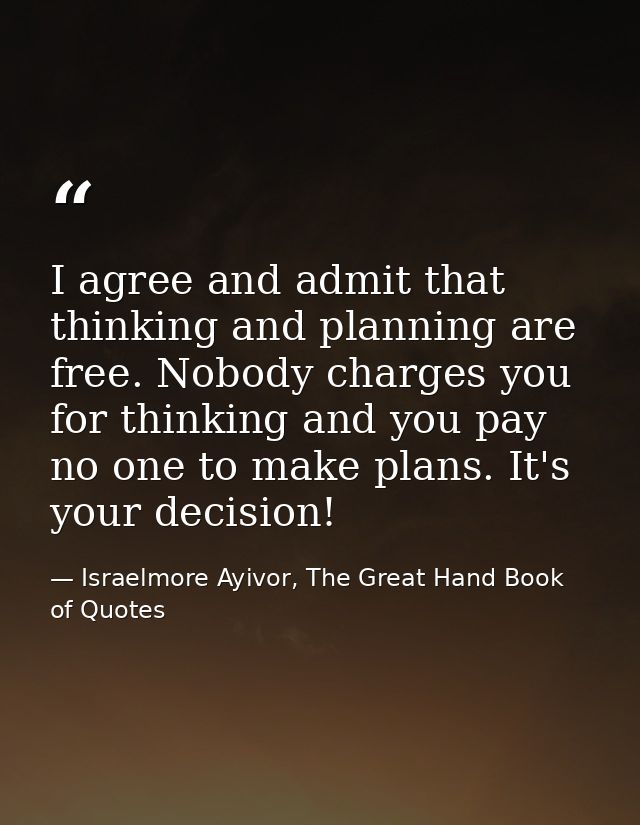 I agree and admit that thinking and planning are free. Nobody charges you for thinking and you pay no one to make plans. — Israelmore Ayivor, The Great Hand Book of Quotes