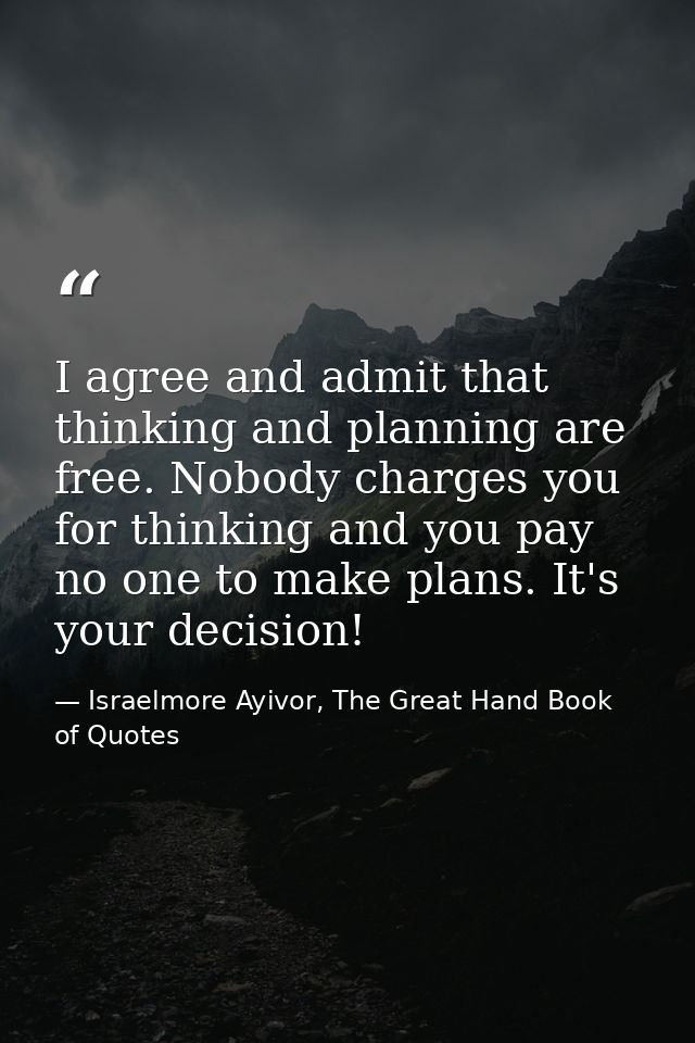 I agree and admit that thinking and planning are free. Nobody charges you for thinking and you pay no one to make plans. — Israelmore Ayivor, The Great Hand Book of Quotes