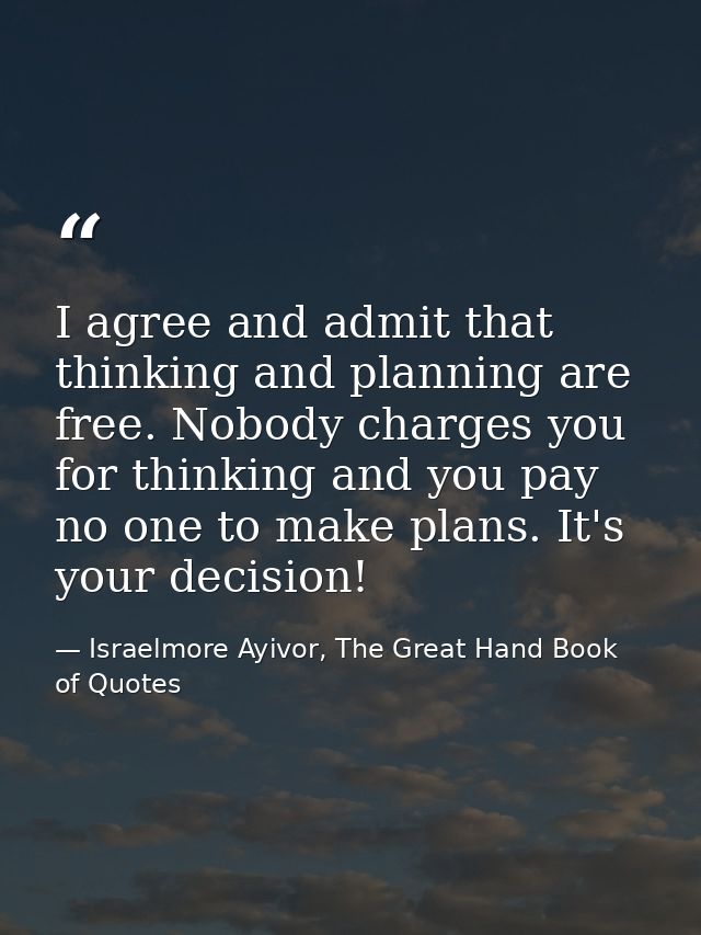 I agree and admit that thinking and planning are free. Nobody charges you for thinking and you pay no one to make plans. — Israelmore Ayivor, The Great Hand Book of Quotes