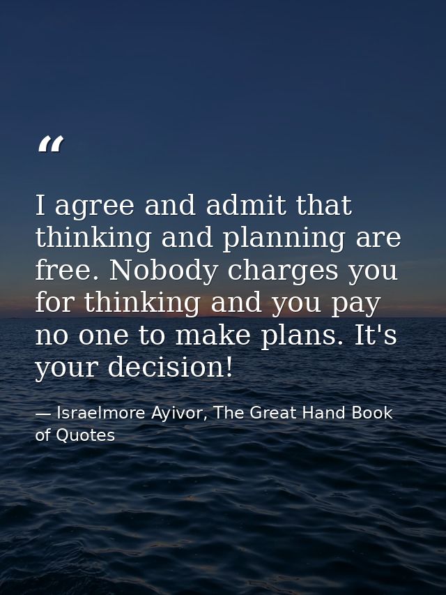 I agree and admit that thinking and planning are free. Nobody charges you for thinking and you pay no one to make plans. — Israelmore Ayivor, The Great Hand Book of Quotes