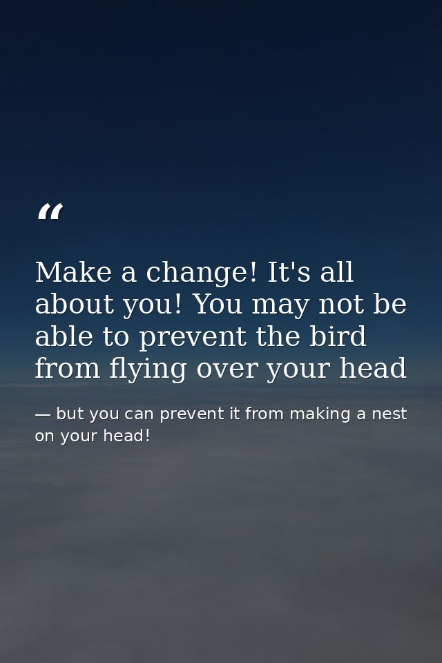 Make a change! It's all about you! You may not be able to prevent the bird from flying over your head — but you can prevent it from making a nest on your head!