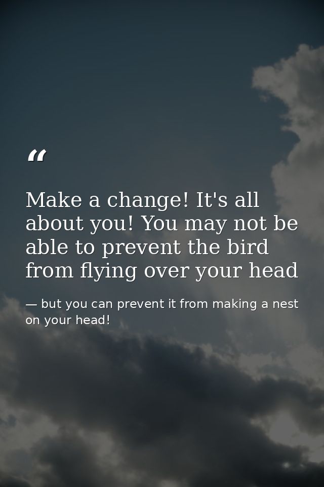 Make a change! It's all about you! You may not be able to prevent the bird from flying over your head — but you can prevent it from making a nest on your head!