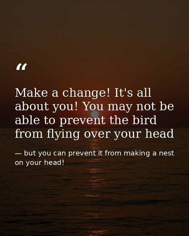 Make a change! It's all about you! You may not be able to prevent the bird from flying over your head — but you can prevent it from making a nest on your head!
