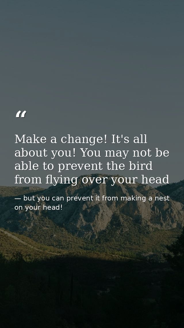 Make a change! It's all about you! You may not be able to prevent the bird from flying over your head — but you can prevent it from making a nest on your head!