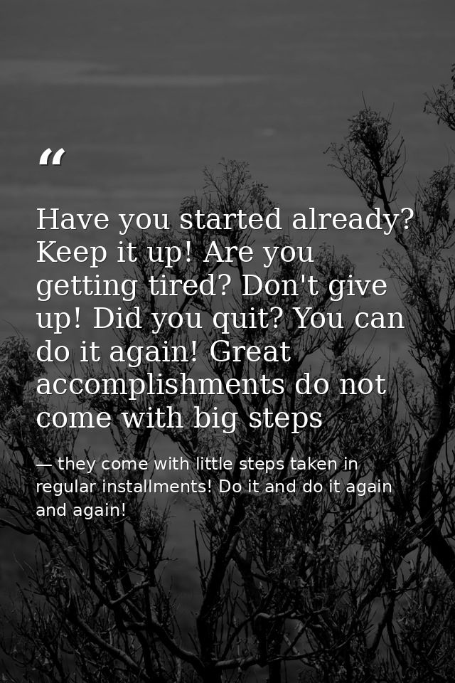 Have you started already? Keep it up! Are you getting tired? Don't give up! Did you quit? You can do it again! Great acc — they come with little steps taken in regular installments! Do it and do it again and again!