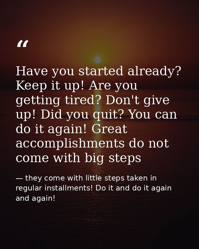Have you started already? Keep it up! Are you getting tired? Don't give up! Did you quit? You can do it again! Great acc — they come with little steps taken in regular installments! Do it and do it again and again!