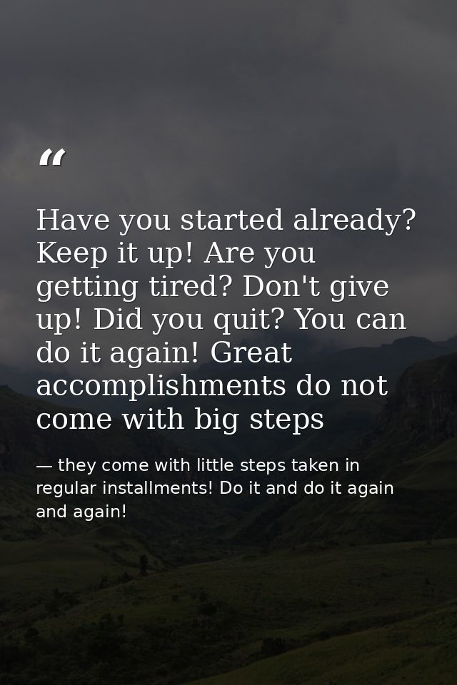 Have you started already? Keep it up! Are you getting tired? Don't give up! Did you quit? You can do it again! Great acc — they come with little steps taken in regular installments! Do it and do it again and again!
