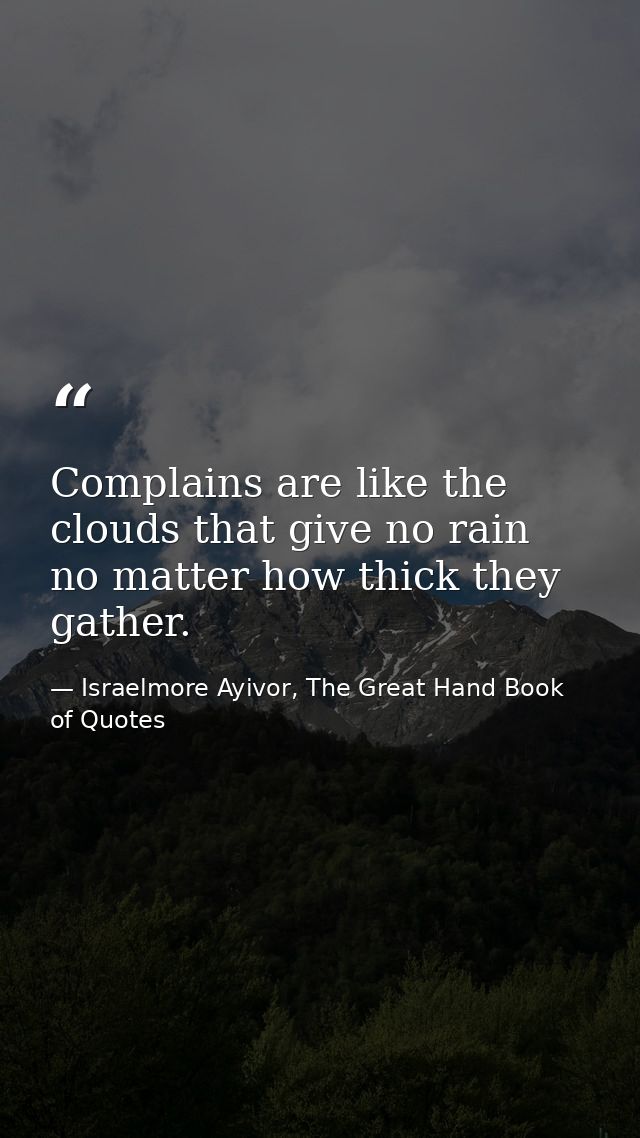 Complains are like the clouds that give no rain no matter how thick they gather. — Israelmore Ayivor, The Great Hand Book of Quotes