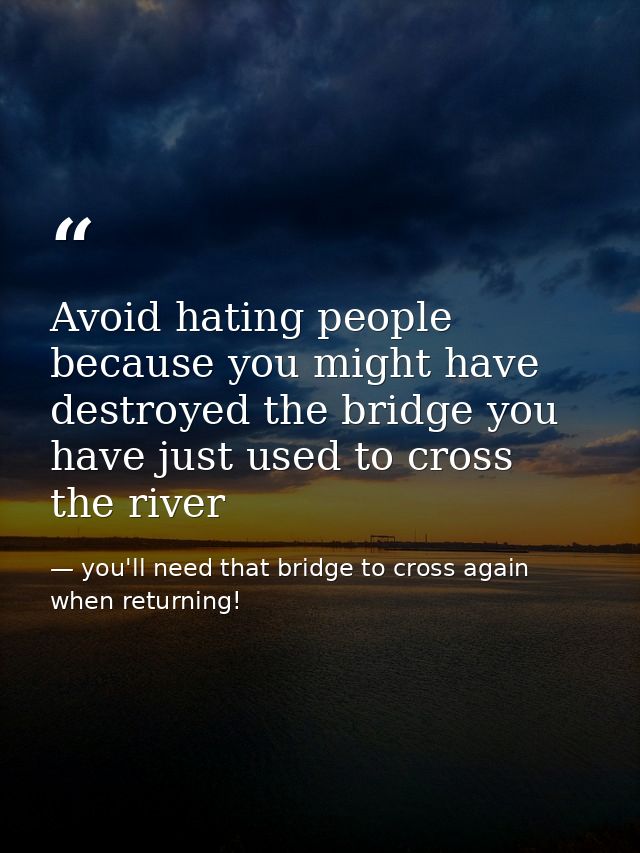 Avoid hating people because you might have destroyed the bridge you have just used to cross the river — you'll need that bridge to cross again when returning!