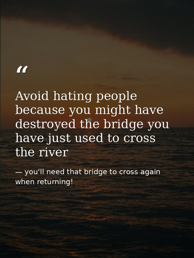 Avoid hating people because you might have destroyed the bridge you have just used to cross the river — you'll need that bridge to cross again when returning!