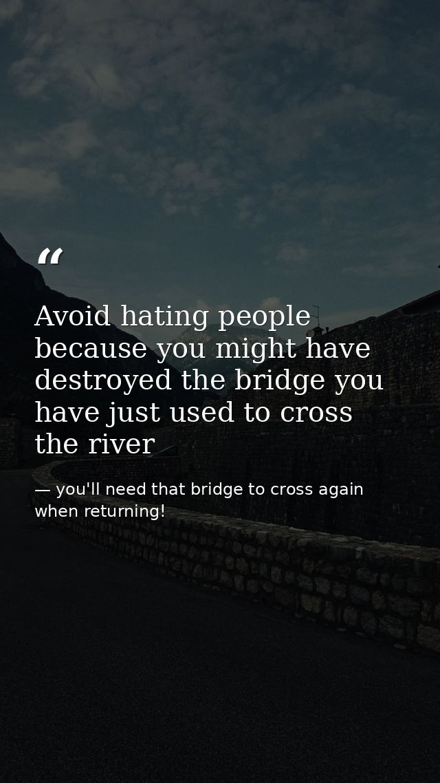 Avoid hating people because you might have destroyed the bridge you have just used to cross the river — you'll need that bridge to cross again when returning!