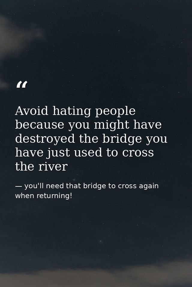 Avoid hating people because you might have destroyed the bridge you have just used to cross the river — you'll need that bridge to cross again when returning!