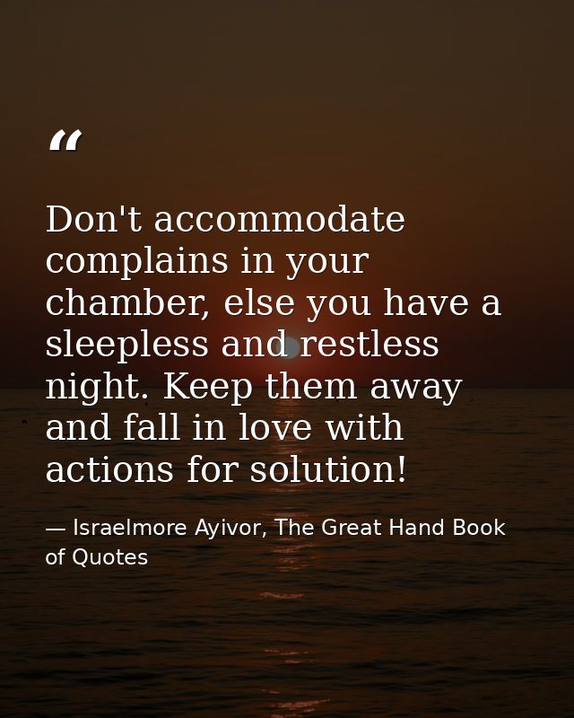 Don't accommodate complains in your chamber, else you have a sleepless and restless night. Keep them away and fall in lo — Israelmore Ayivor, The Great Hand Book of Quotes