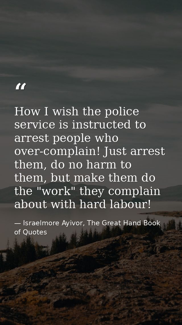 How I wish the police service is instructed to arrest people who over-complain! Just arrest them, do no harm to them, bu — Israelmore Ayivor, The Great Hand Book of Quotes