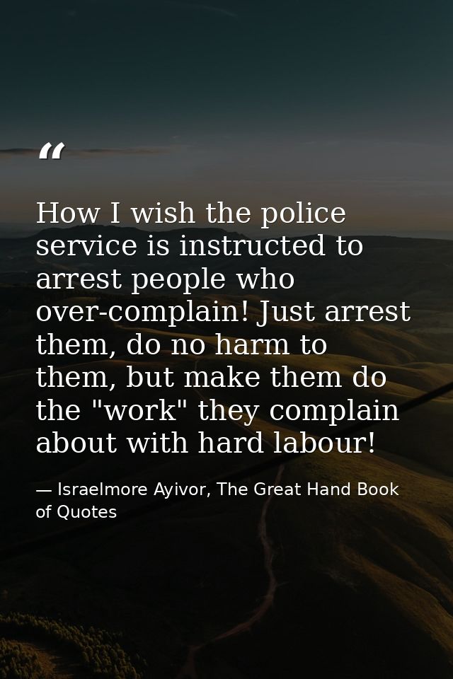 How I wish the police service is instructed to arrest people who over-complain! Just arrest them, do no harm to them, bu — Israelmore Ayivor, The Great Hand Book of Quotes