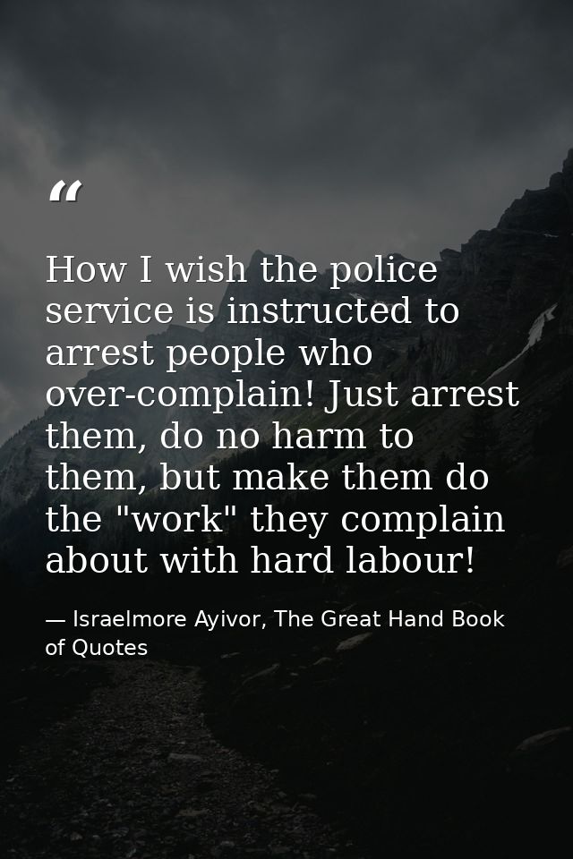 How I wish the police service is instructed to arrest people who over-complain! Just arrest them, do no harm to them, bu — Israelmore Ayivor, The Great Hand Book of Quotes