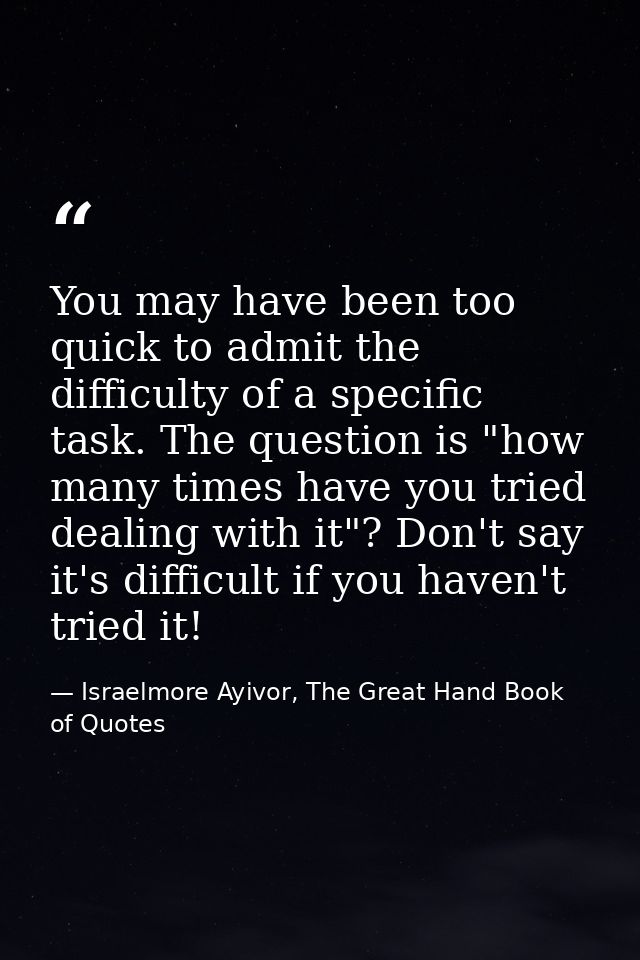You may have been too quick to admit the difficulty of a specific task. The question is "how many times have you tried d — Israelmore Ayivor, The Great Hand Book of Quotes