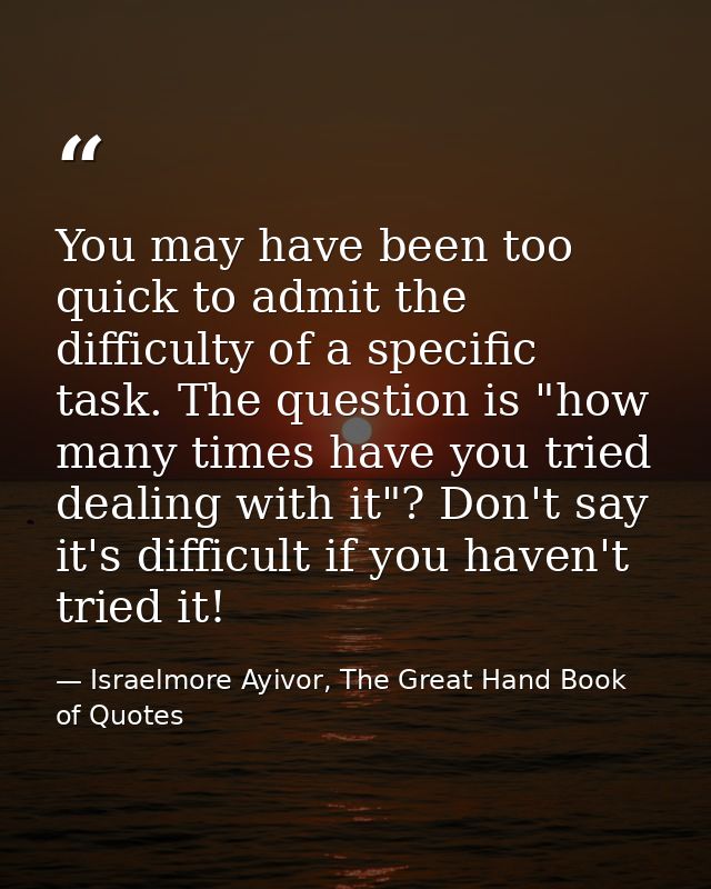 You may have been too quick to admit the difficulty of a specific task. The question is "how many times have you tried d — Israelmore Ayivor, The Great Hand Book of Quotes