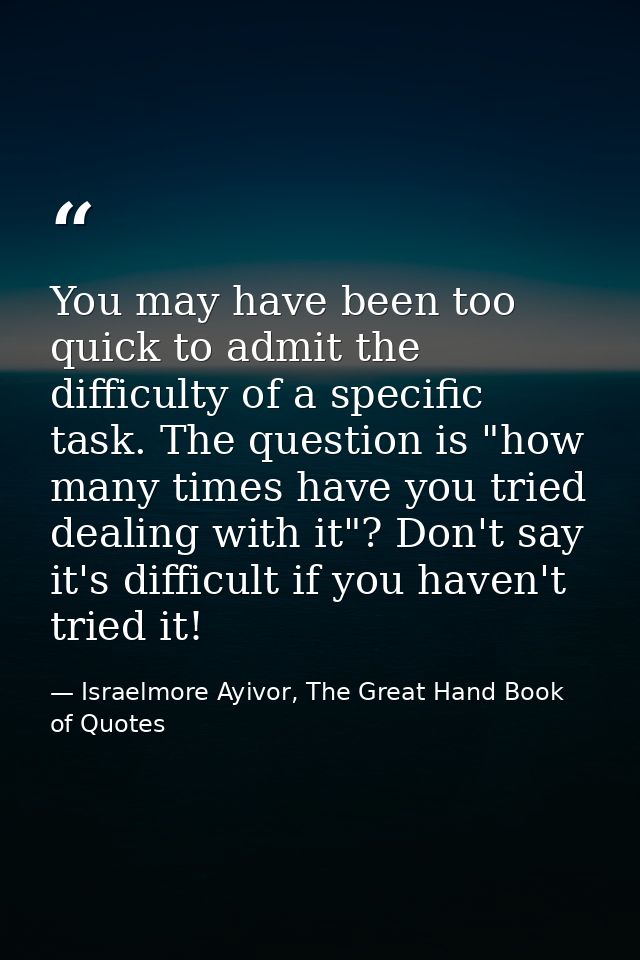 You may have been too quick to admit the difficulty of a specific task. The question is "how many times have you tried d — Israelmore Ayivor, The Great Hand Book of Quotes