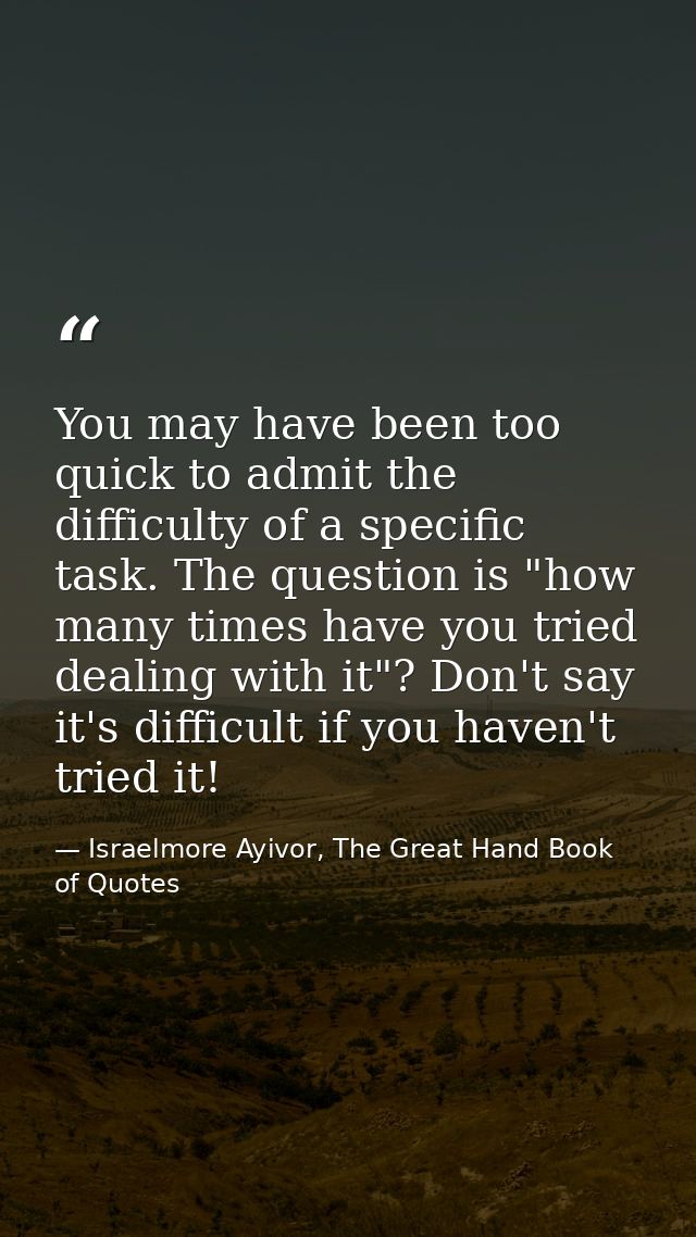 You may have been too quick to admit the difficulty of a specific task. The question is "how many times have you tried d — Israelmore Ayivor, The Great Hand Book of Quotes