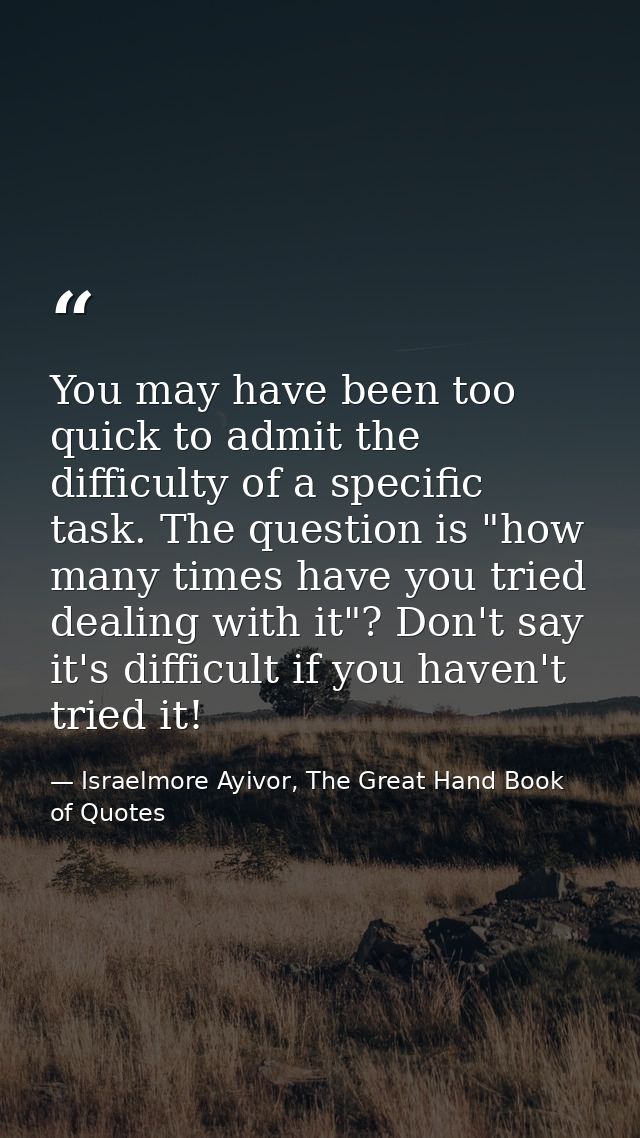 You may have been too quick to admit the difficulty of a specific task. The question is "how many times have you tried d — Israelmore Ayivor, The Great Hand Book of Quotes