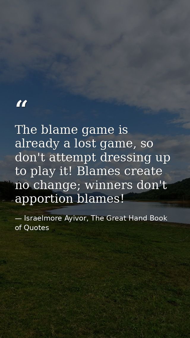 The blame game is already a lost game, so don't attempt dressing up to play it! Blames create no change; winners don't a — Israelmore Ayivor, The Great Hand Book of Quotes